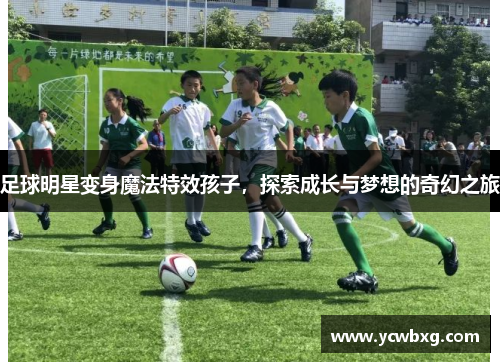 足球明星变身魔法特效孩子，探索成长与梦想的奇幻之旅
