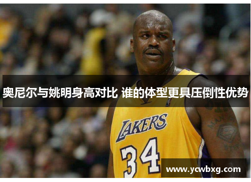 奥尼尔与姚明身高对比 谁的体型更具压倒性优势
