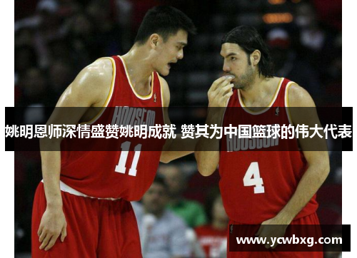 姚明恩师深情盛赞姚明成就 赞其为中国篮球的伟大代表