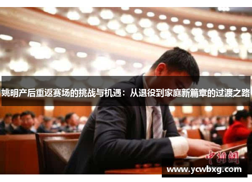 姚明产后重返赛场的挑战与机遇：从退役到家庭新篇章的过渡之路