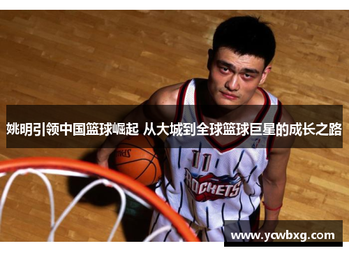 姚明引领中国篮球崛起 从大城到全球篮球巨星的成长之路