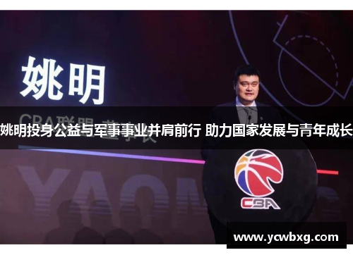姚明投身公益与军事事业并肩前行 助力国家发展与青年成长