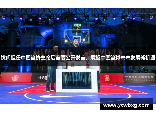 姚明担任中国篮协主席后首度公开发言，展望中国篮球未来发展新机遇