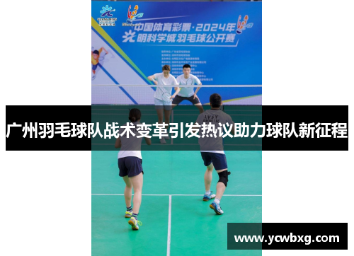 广州羽毛球队战术变革引发热议助力球队新征程