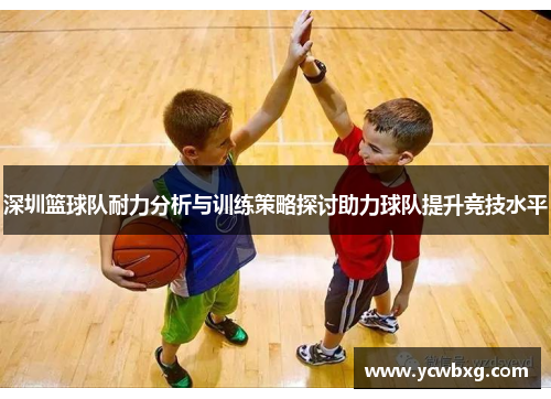 深圳篮球队耐力分析与训练策略探讨助力球队提升竞技水平