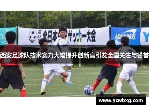西安足球队技术实力大幅提升创新高引发全国关注与赞誉