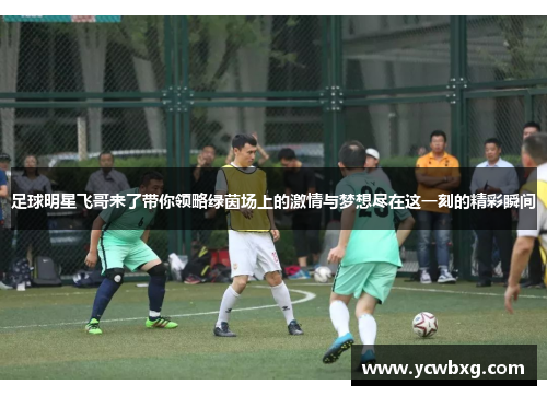 足球明星飞哥来了带你领略绿茵场上的激情与梦想尽在这一刻的精彩瞬间