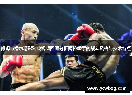 肯姆与播求精彩对决视频回顾分析两位拳手的战斗风格与技术特点