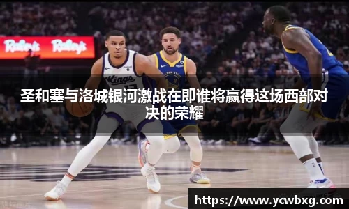 J9圣和塞与洛城银河激战在即谁将赢得这场西部对决的荣耀